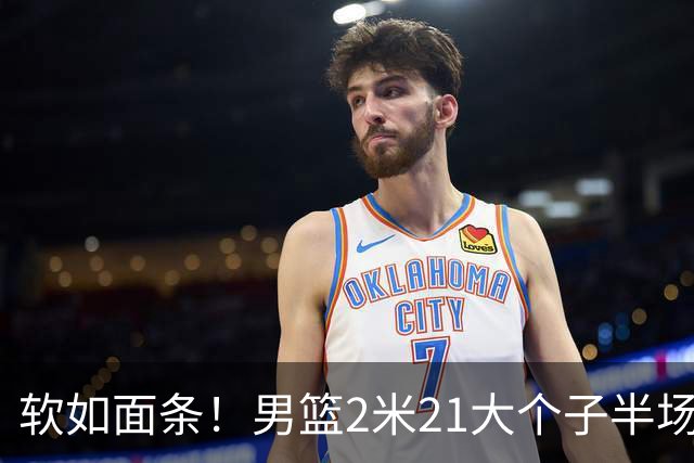 软如面条！男篮2米21大个子半场0板全场0分，球迷：凭什么不带周琦？